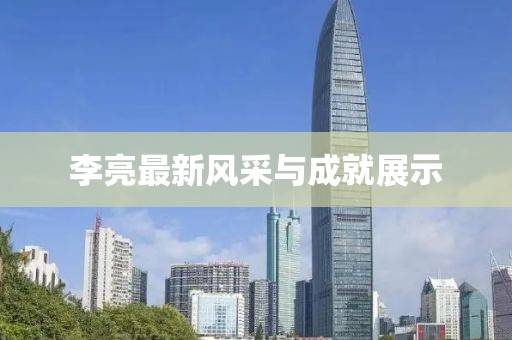 李亮最新风采与成就展示