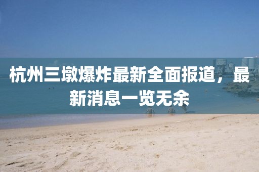 杭州三墩爆炸最新全面报道，最新消息一览无余