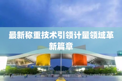 最新称重技术引领计量领域革新篇章