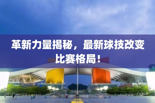 革新力量揭秘，最新球技改变比赛格局！