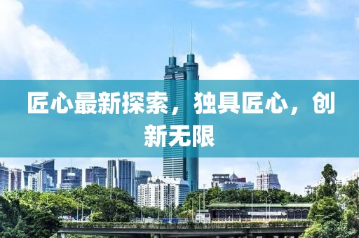 匠心最新探索，独具匠心，创新无限