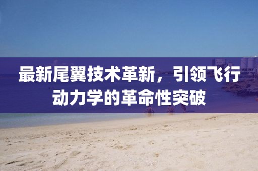 最新尾翼技术革新，引领飞行动力学的革命性突破