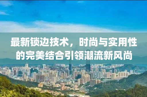 最新锁边技术，时尚与实用性的完美结合引领潮流新风尚