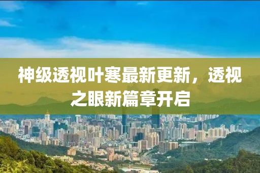 神级透视叶寒最新更新，透视之眼新篇章开启