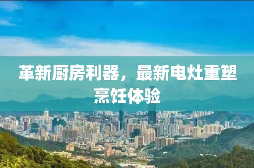 革新厨房利器，最新电灶重塑烹饪体验