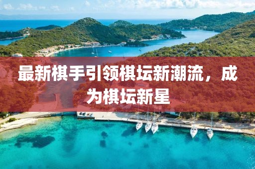 最新棋手引领棋坛新潮流，成为棋坛新星