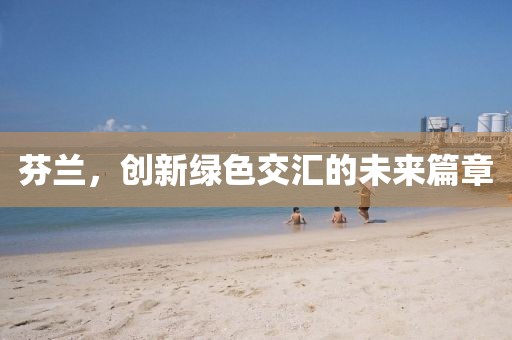 芬兰，创新绿色交汇的未来篇章