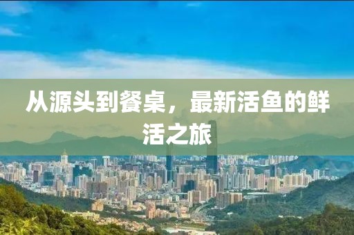 从源头到餐桌，最新活鱼的鲜活之旅