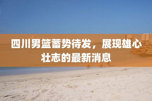 四川男篮蓄势待发，展现雄心壮志的最新消息