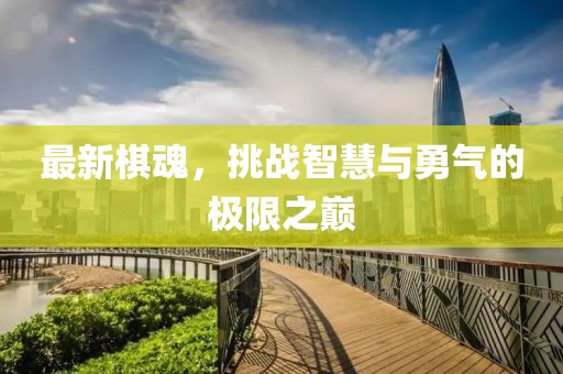 最新棋魂，挑战智慧与勇气的极限之巅