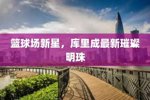 篮球场新星，库里成最新璀璨明珠
