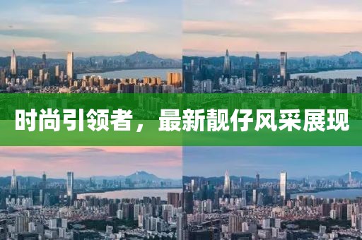 时尚引领者，最新靓仔风采展现