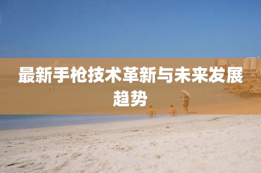 最新手枪技术革新与未来发展趋势