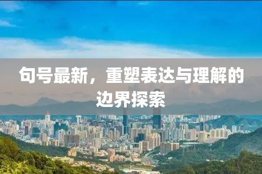 句号最新，重塑表达与理解的边界探索