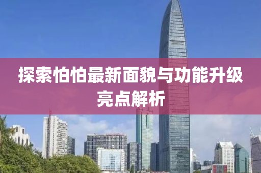 探索怕怕最新面貌与功能升级亮点解析