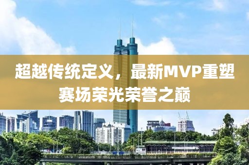 超越传统定义，最新MVP重塑赛场荣光荣誉之巅