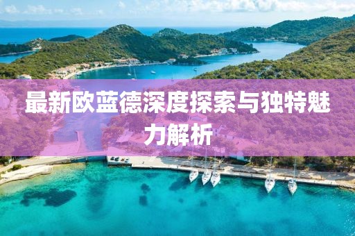 最新欧蓝德深度探索与独特魅力解析