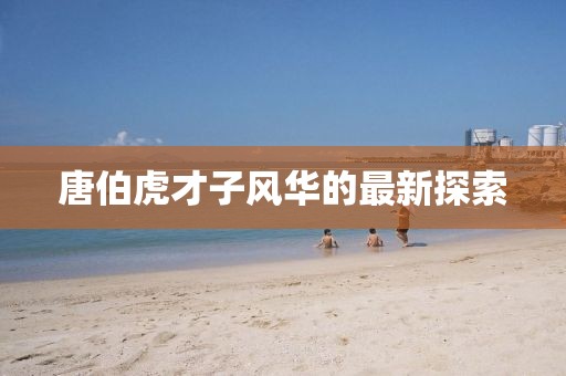 唐伯虎才子风华的最新探索