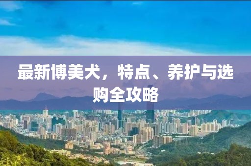 最新博美犬，特点、养护与选购全攻略