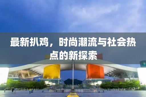 最新扒鸡，时尚潮流与社会热点的新探索