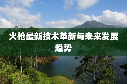 火枪最新技术革新与未来发展趋势