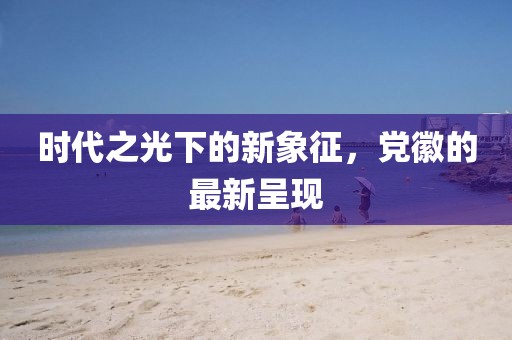 时代之光下的新象征，党徽的最新呈现