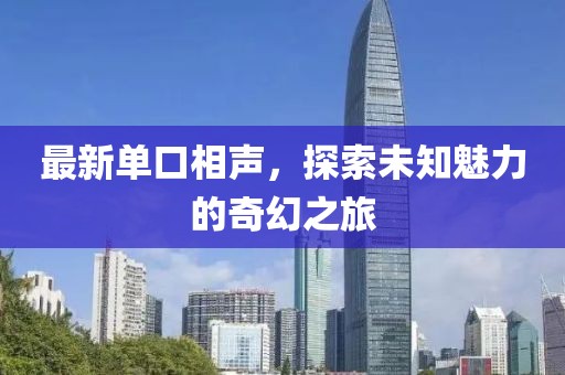 最新单口相声，探索未知魅力的奇幻之旅