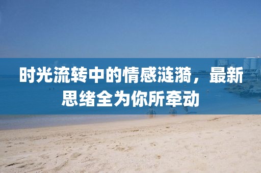 时光流转中的情感涟漪，最新思绪全为你所牵动