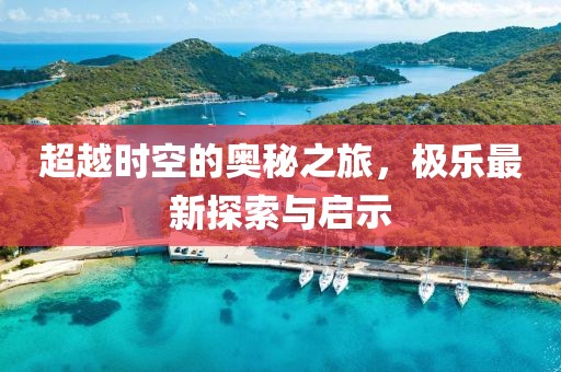 超越时空的奥秘之旅，极乐最新探索与启示