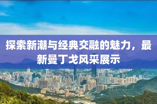 探索新潮与经典交融的魅力，最新曼丁戈风采展示