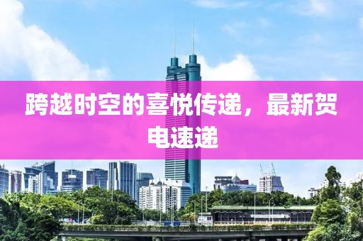 跨越时空的喜悦传递，最新贺电速递