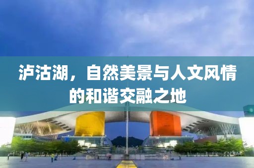 泸沽湖，自然美景与人文风情的和谐交融之地
