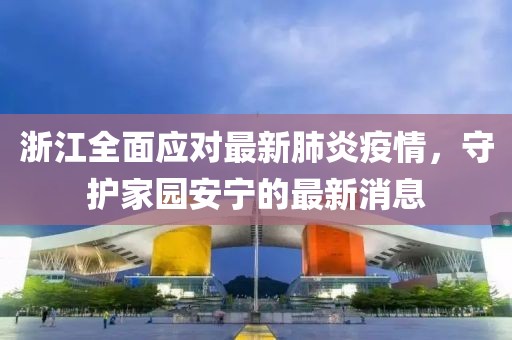 浙江全面应对最新肺炎疫情，守护家园安宁的最新消息