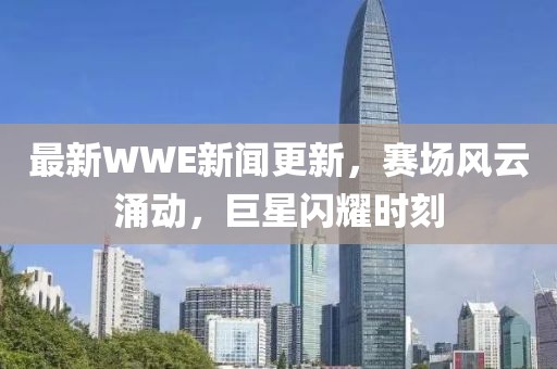 最新WWE新闻更新，赛场风云涌动，巨星闪耀时刻