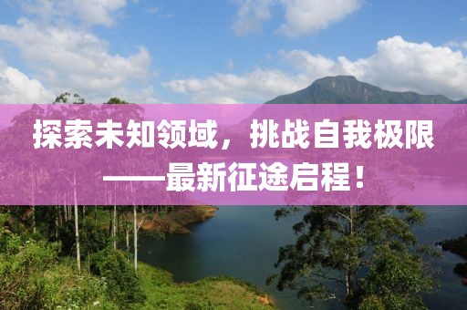 探索未知领域，挑战自我极限——最新征途启程！