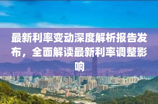 最新利率变动深度解析报告发布，全面解读最新利率调整影响