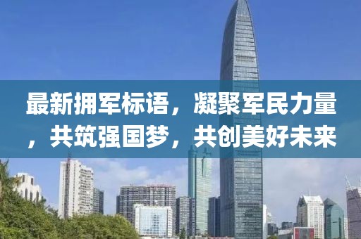 最新拥军标语，凝聚军民力量，共筑强国梦，共创美好未来