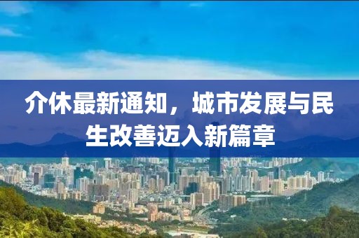 介休最新通知，城市发展与民生改善迈入新篇章