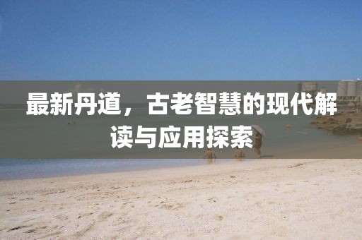 最新丹道，古老智慧的现代解读与应用探索