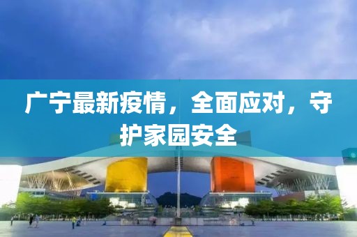 广宁最新疫情，全面应对，守护家园安全