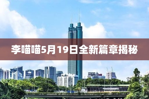李喵喵5月19日全新篇章揭秘