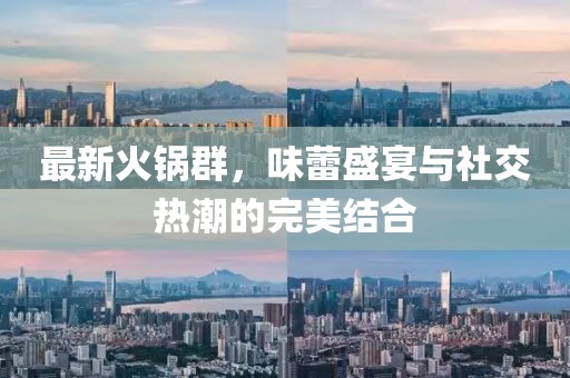最新火锅群，味蕾盛宴与社交热潮的完美结合