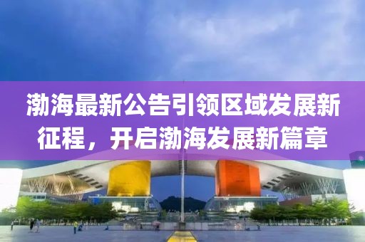 渤海最新公告引领区域发展新征程，开启渤海发展新篇章