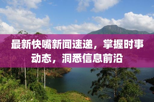 最新快嘴新闻速递，掌握时事动态，洞悉信息前沿
