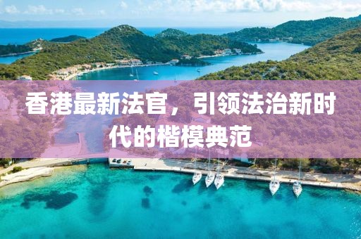 香港最新法官，引领法治新时代的楷模典范