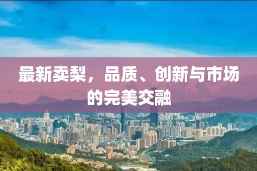 最新卖梨，品质、创新与市场的完美交融