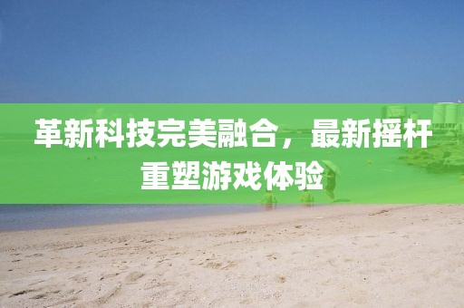 革新科技完美融合，最新摇杆重塑游戏体验