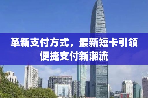 革新支付方式，最新短卡引领便捷支付新潮流