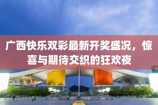 广西快乐双彩最新开奖盛况，惊喜与期待交织的狂欢夜