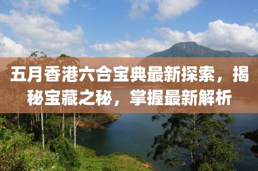 五月香港六合宝典最新探索，揭秘宝藏之秘，掌握最新解析
